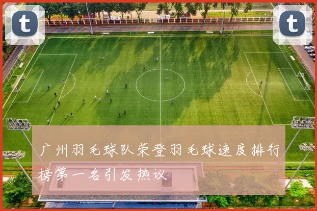 广州羽毛球队荣登羽毛球速度排行榜第一名引发热议