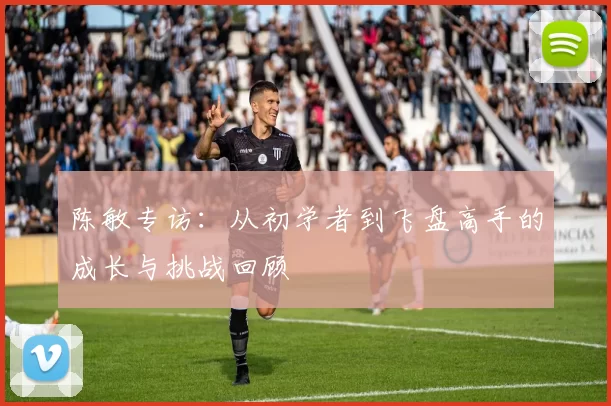 陈敏专访：从初学者到飞盘高手的成长与挑战回顾