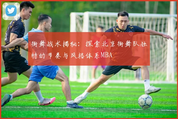 街舞战术揭秘：探索北京街舞队独特的节奏与风格体系MBA