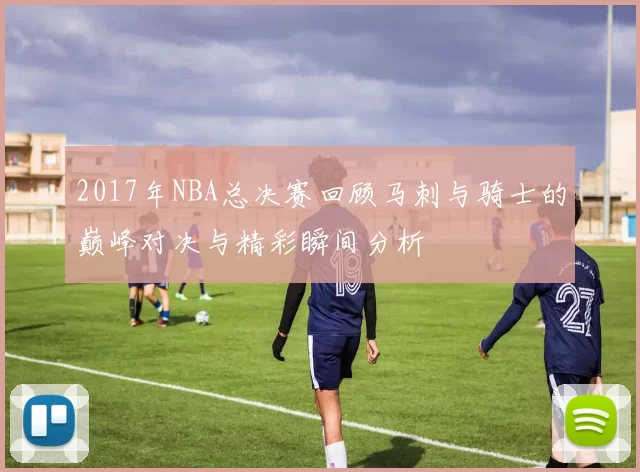 2017年NBA总决赛回顾马刺与骑士的巅峰对决与精彩瞬间分析
