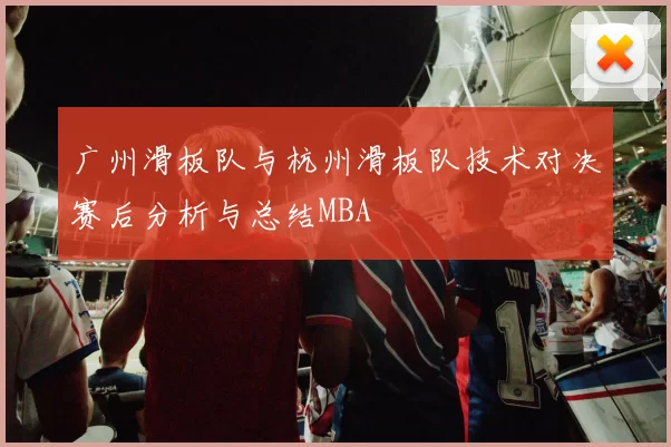 广州滑板队与杭州滑板队技术对决赛后分析与总结MBA