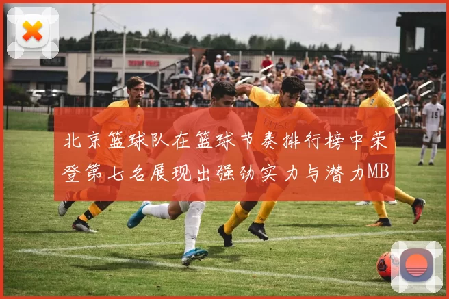 北京篮球队在篮球节奏排行榜中荣登第七名展现出强劲实力与潜力MBA