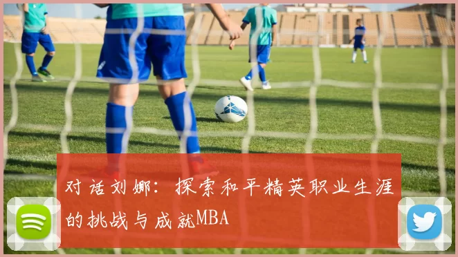 对话刘娜：探索和平精英职业生涯的挑战与成就MBA