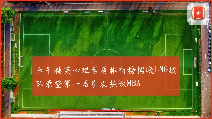 和平精英心理素质排行榜揭晓LNG战队荣登第一名引发热议MBA