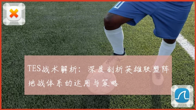 TES战术解析：深度剖析英雄联盟阵地战体系的运用与策略
