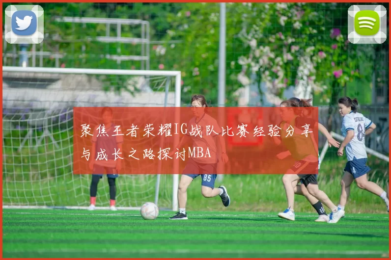 聚焦王者荣耀IG战队比赛经验分享与成长之路探讨MBA