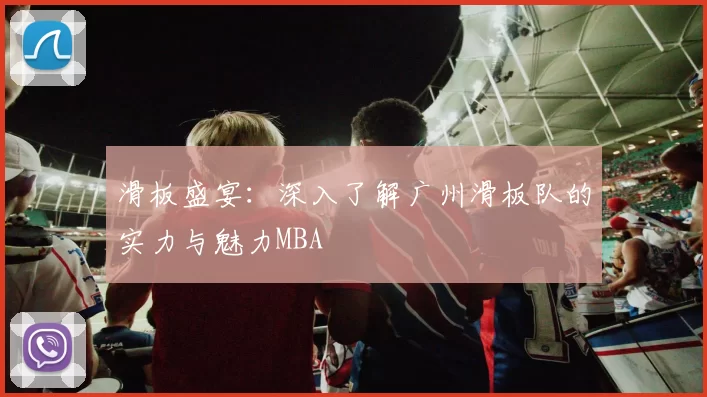 滑板盛宴：深入了解广州滑板队的实力与魅力MBA