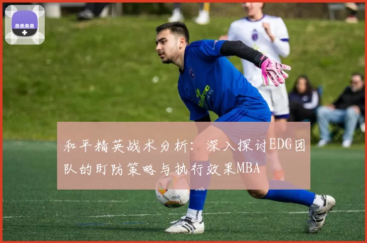 和平精英战术分析：深入探讨EDG团队的盯防策略与执行效果MBA