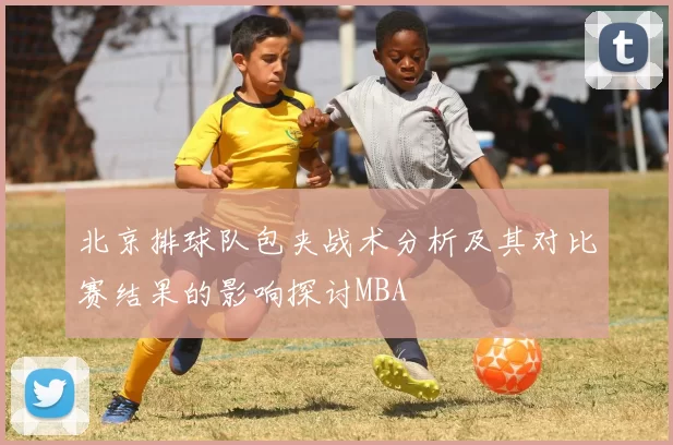 北京排球队包夹战术分析及其对比赛结果的影响探讨MBA