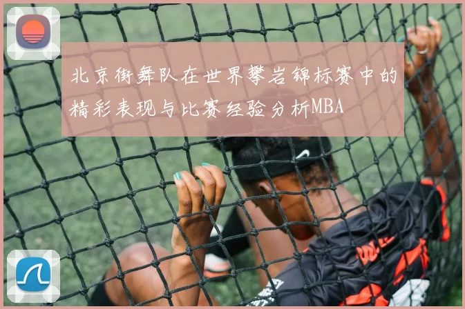 北京街舞队在世界攀岩锦标赛中的精彩表现与比赛经验分析MBA