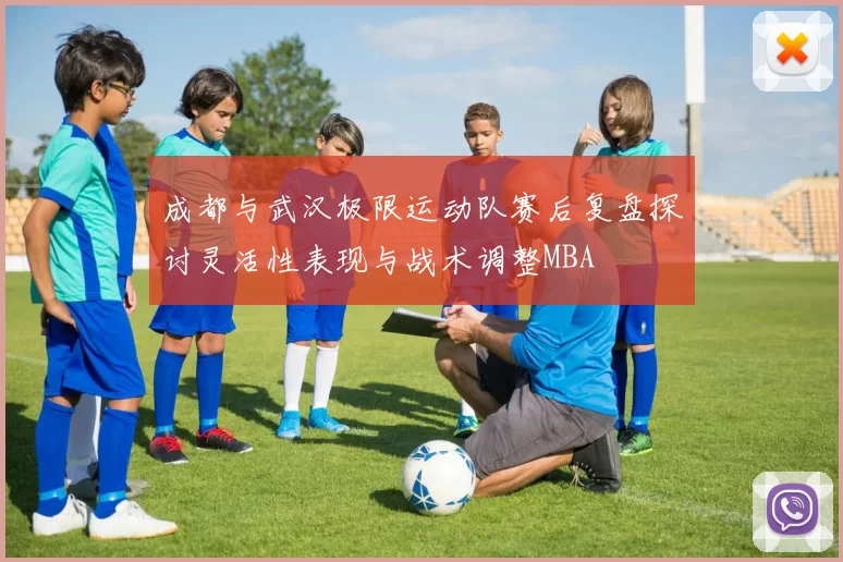 成都与武汉极限运动队赛后复盘探讨灵活性表现与战术调整MBA