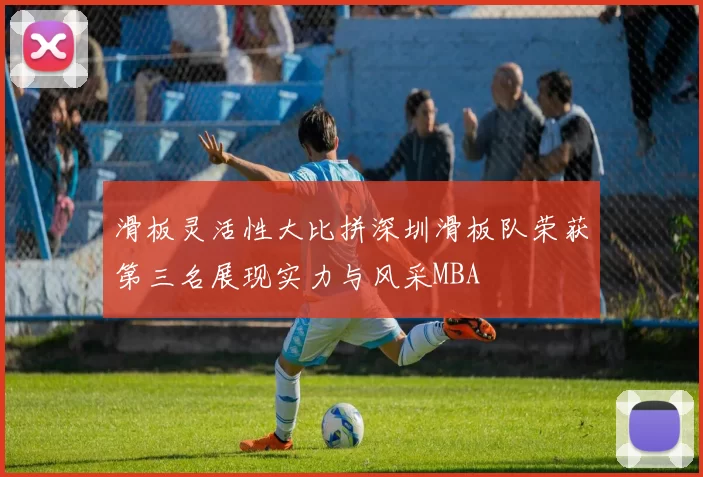 滑板灵活性大比拼深圳滑板队荣获第三名展现实力与风采MBA