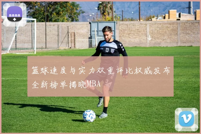 篮球速度与实力双重评比权威发布全新榜单揭晓MBA
