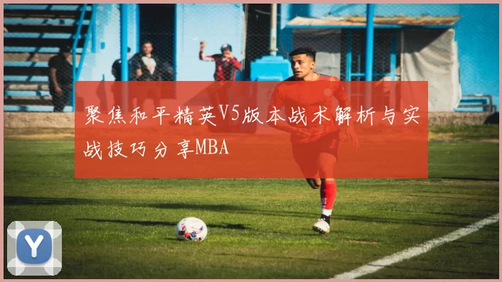 聚焦和平精英V5版本战术解析与实战技巧分享MBA