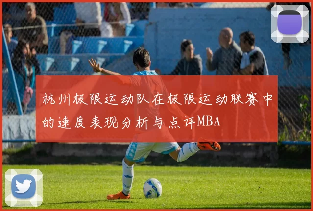 杭州极限运动队在极限运动联赛中的速度表现分析与点评MBA
