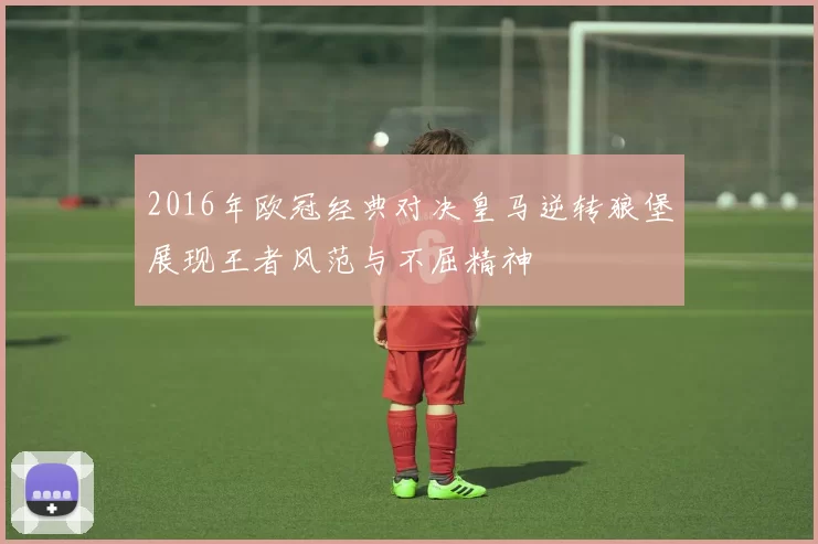 2016年欧冠经典对决皇马逆转狼堡展现王者风范与不屈精神