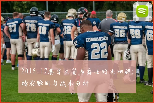 2016-17赛季火箭与爵士对决回顾：精彩瞬间与战术分析