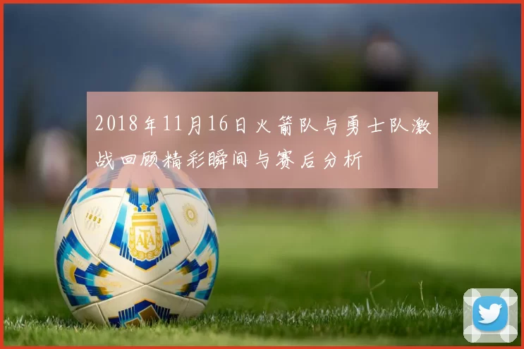 2018年11月16日火箭队与勇士队激战回顾精彩瞬间与赛后分析