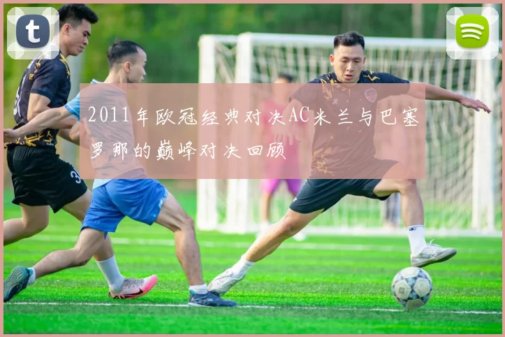 2011年欧冠经典对决AC米兰与巴塞罗那的巅峰对决回顾