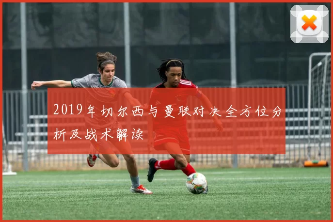 2019年切尔西与曼联对决全方位分析及战术解读