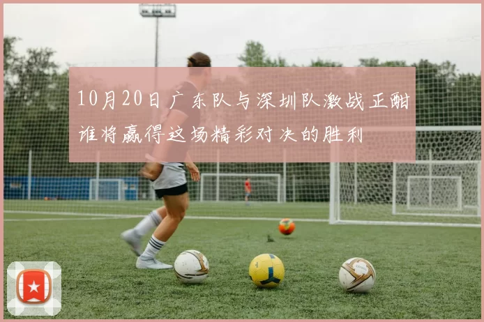 10月20日广东队与深圳队激战正酣谁将赢得这场精彩对决的胜利