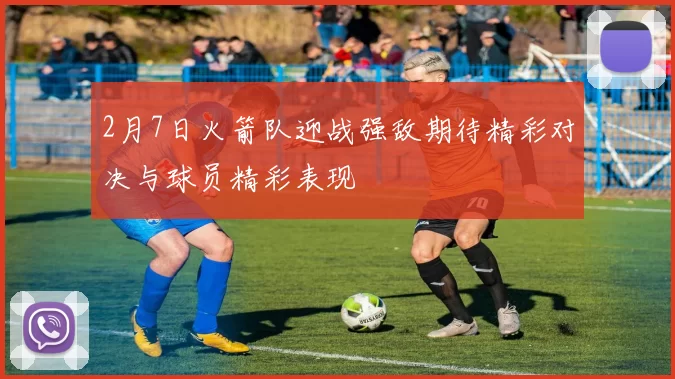 2月7日火箭队迎战强敌期待精彩对决与球员精彩表现