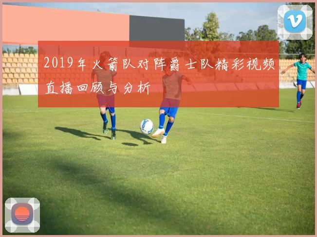 2019年火箭队对阵爵士队精彩视频直播回顾与分析