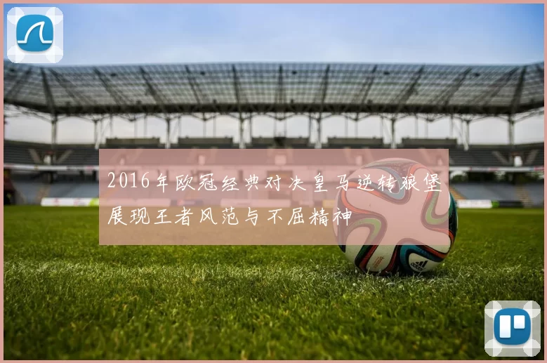 2016年欧冠经典对决皇马逆转狼堡展现王者风范与不屈精神